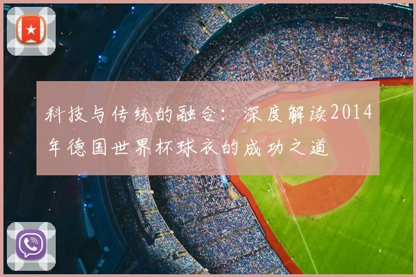 科技与传统的融合：深度解读2014年德国世界杯球衣的成功之道