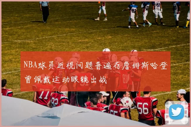 NBA球员近视问题普遍存詹姆斯哈登曾佩戴运动眼镜出战