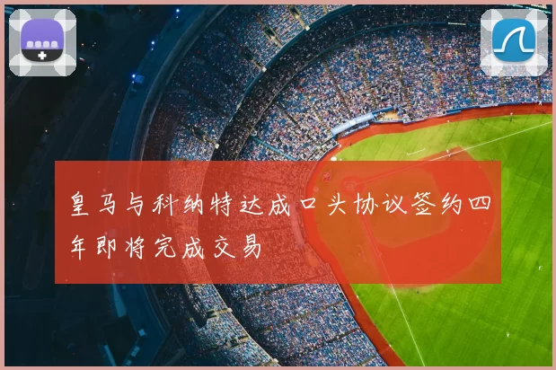 皇马与科纳特达成口头协议签约四年即将完成交易