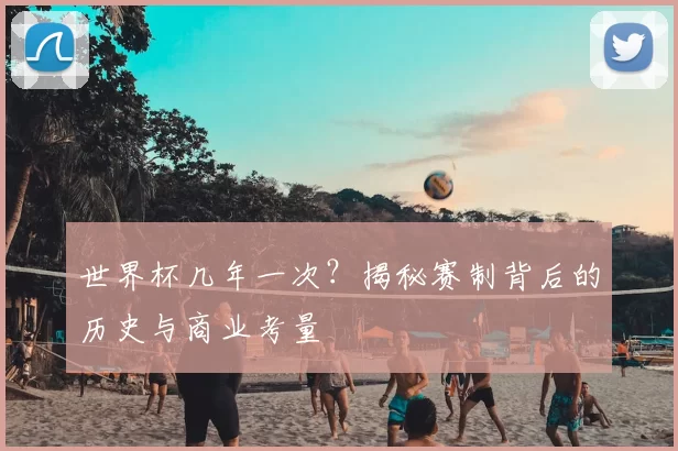 世界杯几年一次？揭秘赛制背后的历史与商业考量