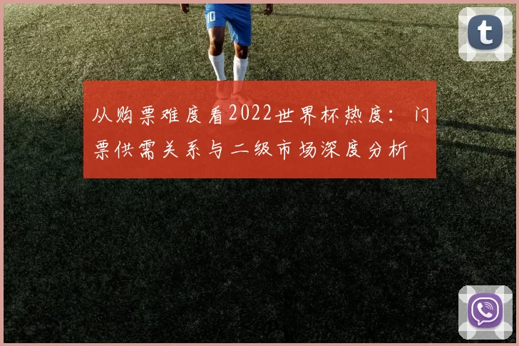从购票难度看2022世界杯热度：门票供需关系与二级市场深度分析