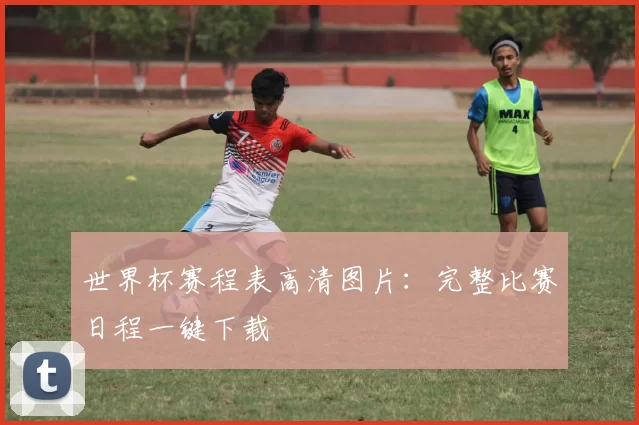 世界杯赛程表高清图片：完整比赛日程一键下载