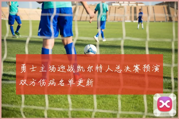勇士主场迎战凯尔特人总决赛预演双方伤病名单更新