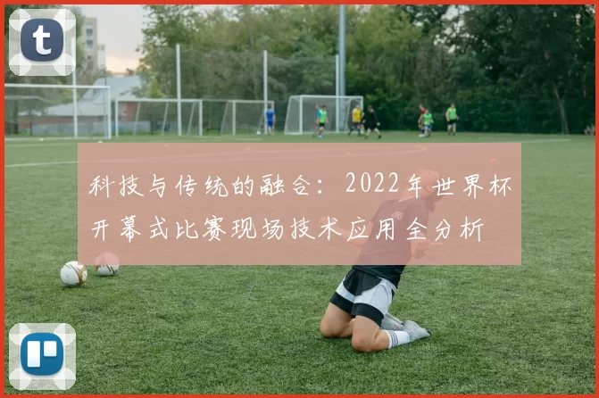 科技与传统的融合：2022年世界杯开幕式比赛现场技术应用全分析