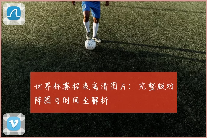 世界杯赛程表高清图片：完整版对阵图与时间全解析
