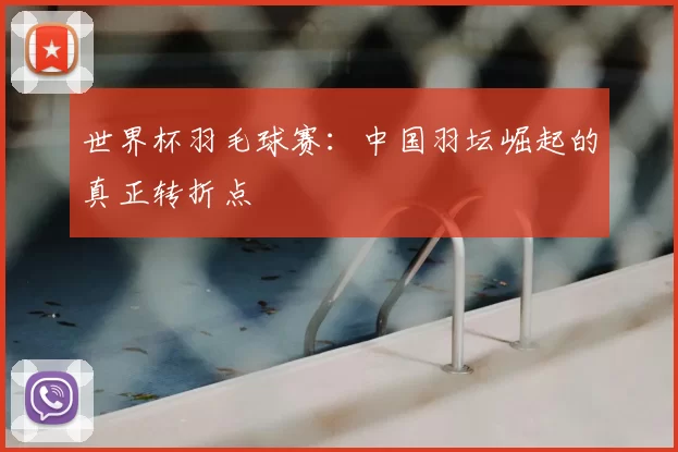 世界杯羽毛球赛:中国羽坛崛起的真正转折点