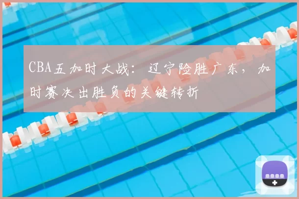CBA五加时大战：辽宁险胜广东，加时赛决出胜负的关键转折