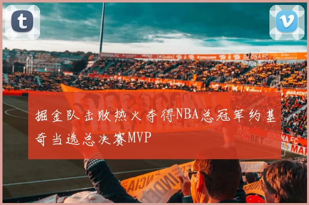 掘金队击败热火夺得NBA总冠军约基奇当选总决赛MVP