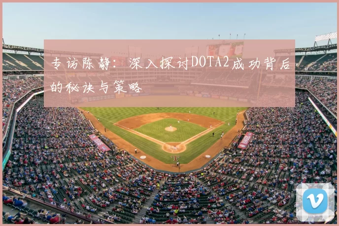 专访陈静:深入探讨DOTA2成功背后的秘诀与策略