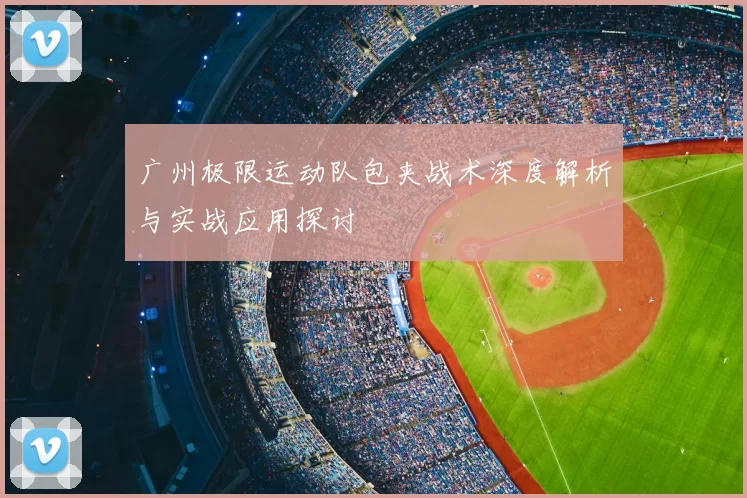 广州极限运动队包夹战术深度解析与实战应用探讨