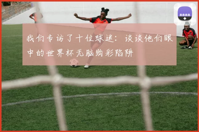 我们专访了十位球迷：谈谈他们眼中的世界杯无脑购彩陷阱