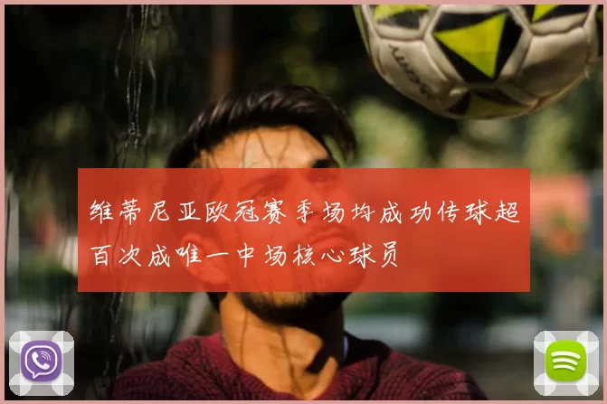 维蒂尼亚欧冠赛季场均成功传球超百次成唯一中场核心球员