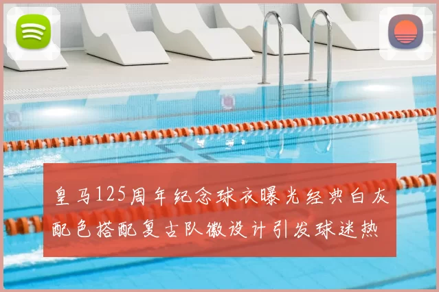 皇马125周年纪念球衣曝光经典白灰配色搭配复古队徽设计引发球迷热议