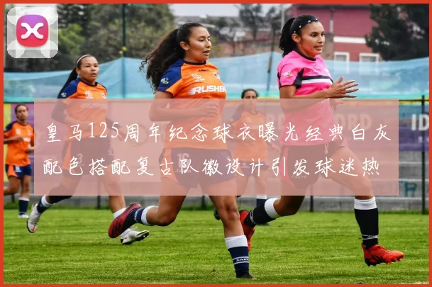 皇马125周年纪念球衣曝光经典白灰配色搭配复古队徽设计引发球迷热议