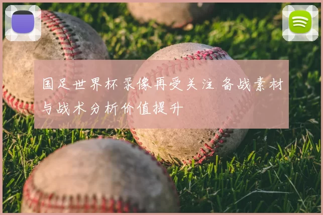 国足世界杯录像再受关注 备战素材与战术分析价值提升