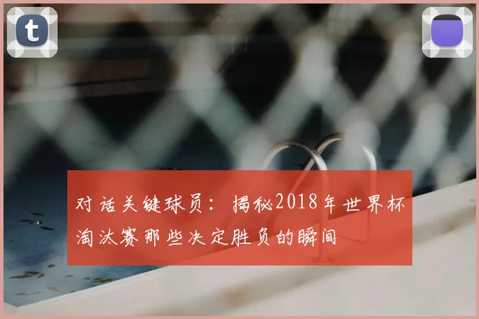 对话关键球员：揭秘2018年世界杯淘汰赛那些决定胜负的瞬间