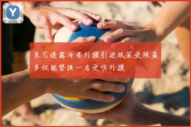 朱艺透露海港外援引进政策受限最多仅能替换一名受伤外援