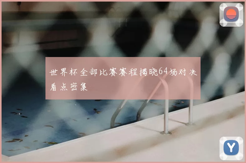 世界杯全部比赛赛程揭晓64场对决看点密集