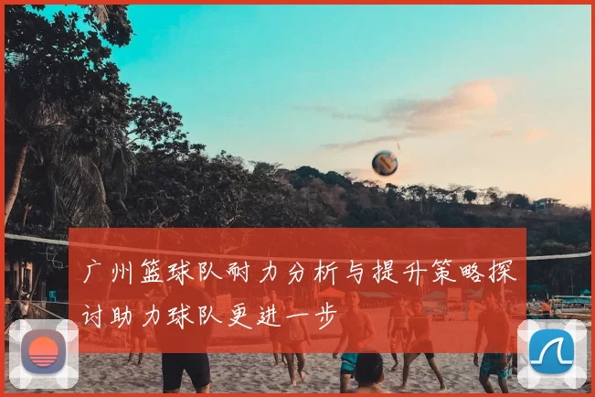 广州篮球队耐力分析与提升策略探讨助力球队更进一步
