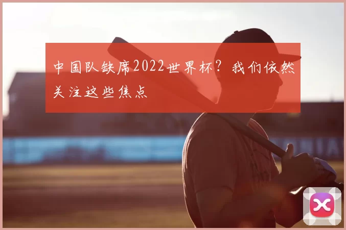 中国队缺席2022世界杯？我们依然关注这些焦点