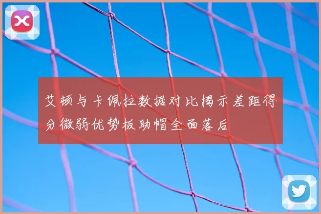 艾顿与卡佩拉数据对比揭示差距得分微弱优势板助帽全面落后