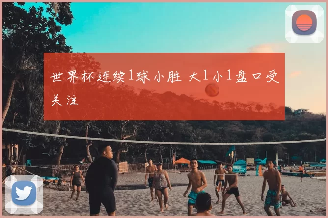 世界杯连续1球小胜 大1小1盘口受关注