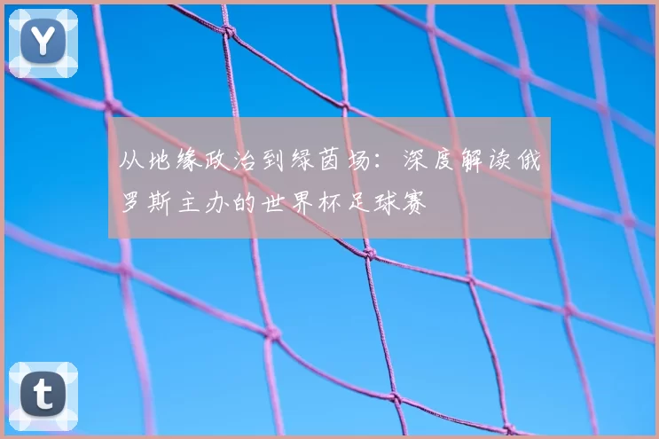 从地缘政治到绿茵场：深度解读俄罗斯主办的世界杯足球赛