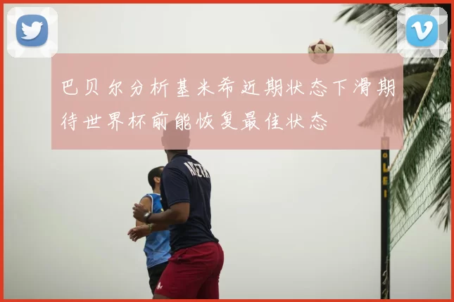 巴贝尔分析基米希近期状态下滑期待世界杯前能恢复最佳状态