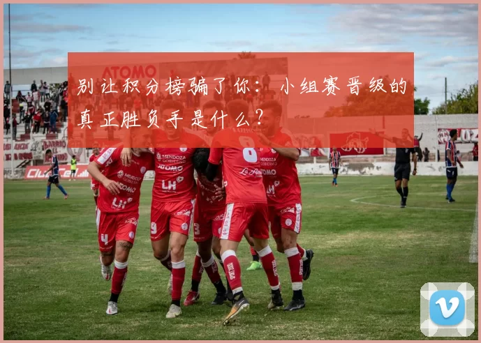 别让积分榜骗了你：小组赛晋级的真正胜负手是什么？