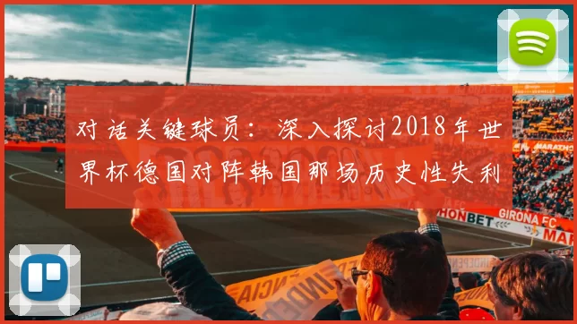 对话关键球员：深入探讨2018年世界杯德国对阵韩国那场历史性失利