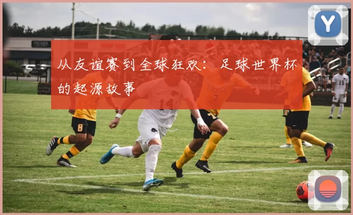 从友谊赛到全球狂欢：足球世界杯的起源故事
