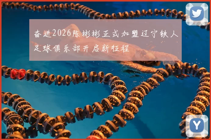 奋进2026陈彬彬正式加盟辽宁铁人足球俱乐部开启新征程