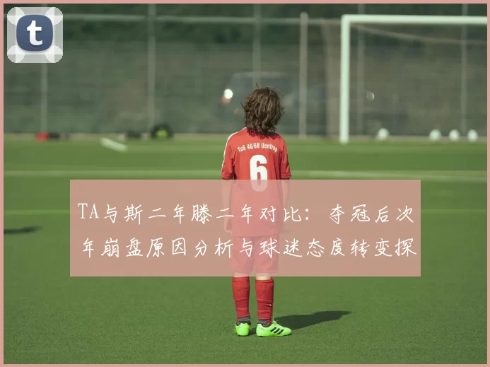 TA与斯二年滕二年对比：夺冠后次年崩盘原因分析与球迷态度转变探讨