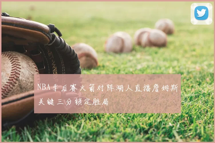 NBA季后赛火箭对阵湖人直播詹姆斯关键三分锁定胜局