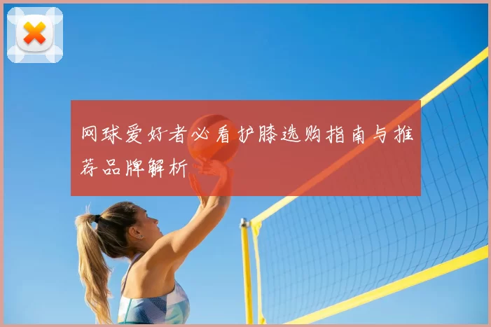 网球爱好者必看护膝选购指南与推荐品牌解析