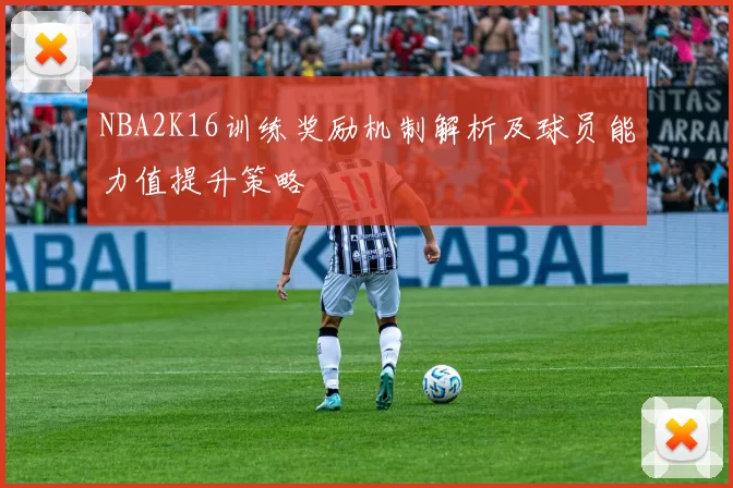NBA2K16训练奖励机制解析及球员能力值提升策略