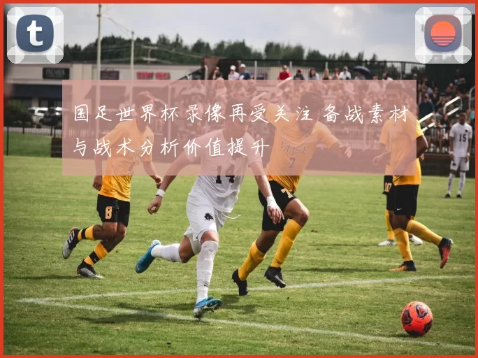 国足世界杯录像再受关注 备战素材与战术分析价值提升