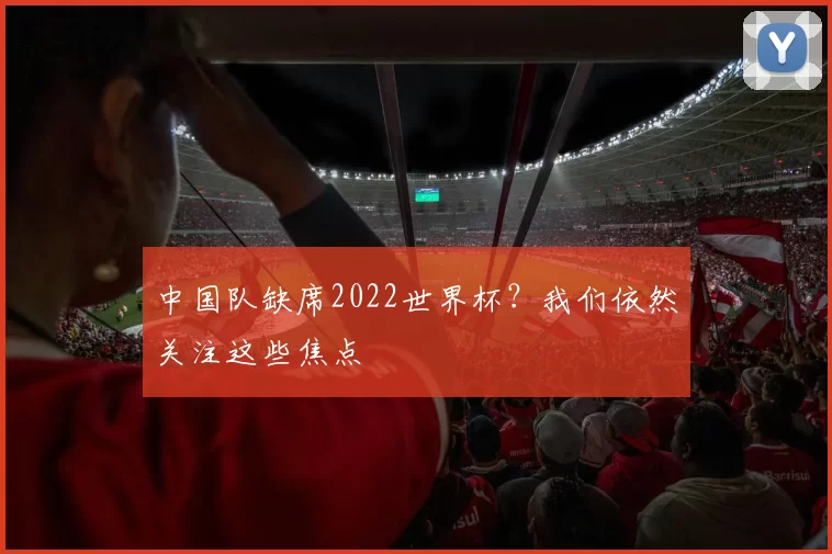中国队缺席2022世界杯？我们依然关注这些焦点