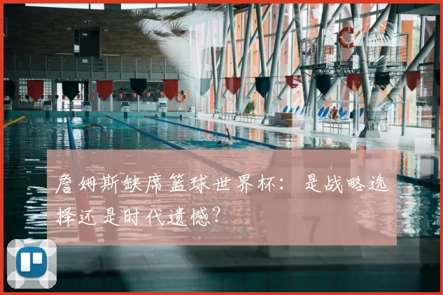 詹姆斯缺席篮球世界杯：是战略选择还是时代遗憾？