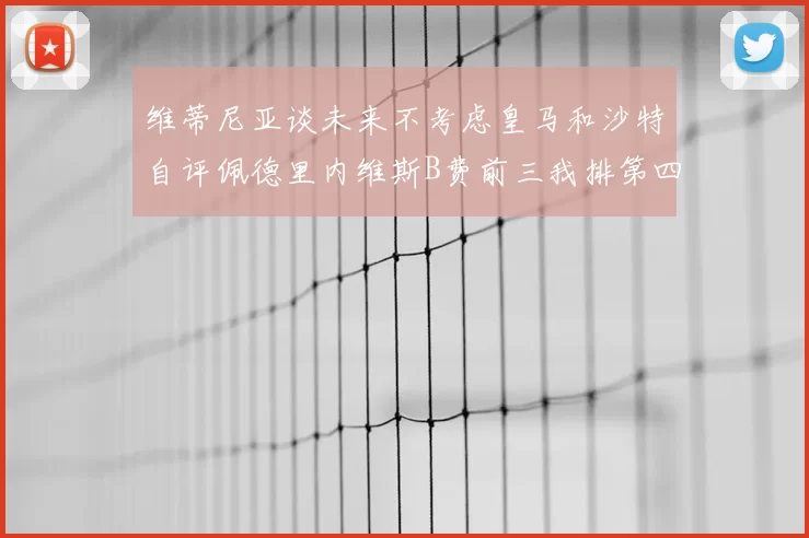 维蒂尼亚谈未来不考虑皇马和沙特自评佩德里内维斯B费前三我排第四
