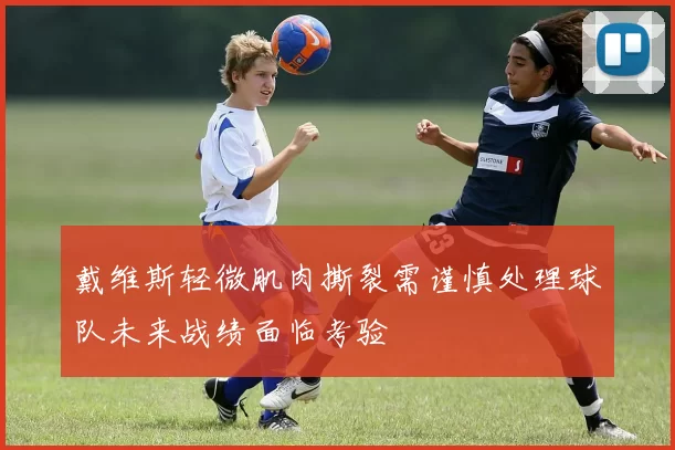 戴维斯轻微肌肉撕裂需谨慎处理球队未来战绩面临考验