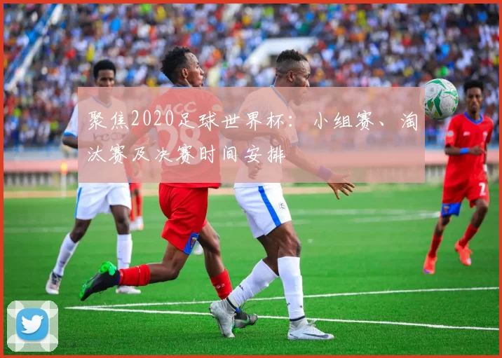 聚焦2020足球世界杯：小组赛、淘汰赛及决赛时间安排