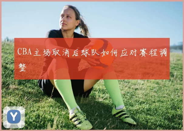 CBA主场取消后球队如何应对赛程调整