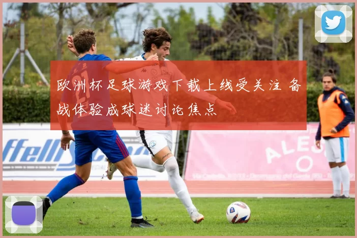 欧洲杯足球游戏下载上线受关注 备战体验成球迷讨论焦点
