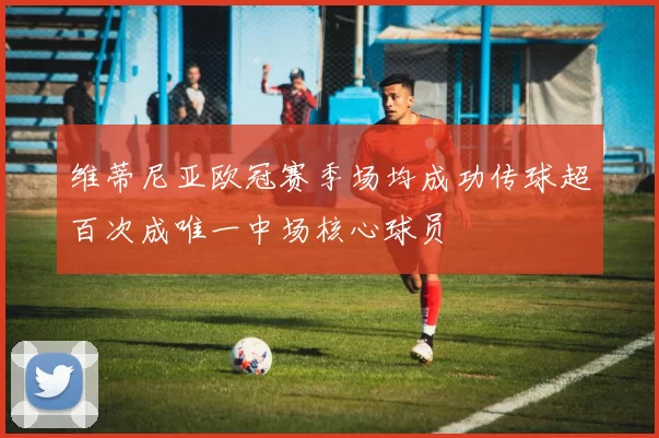 维蒂尼亚欧冠赛季场均成功传球超百次成唯一中场核心球员