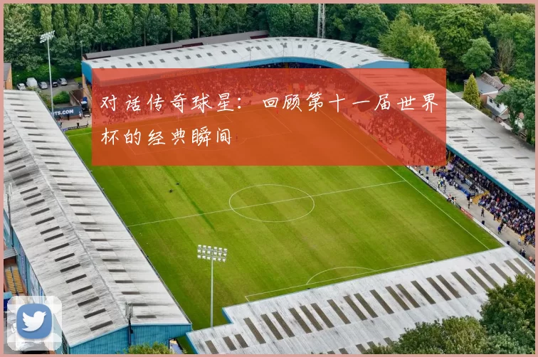 对话传奇球星：回顾第十一届世界杯的经典瞬间