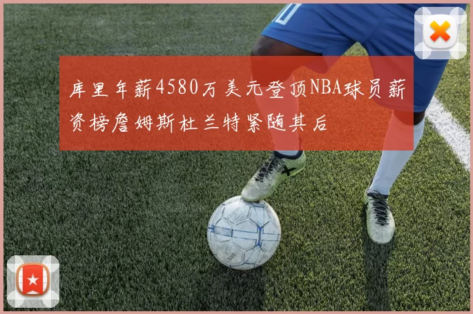 库里年薪4580万美元登顶NBA球员薪资榜詹姆斯杜兰特紧随其后