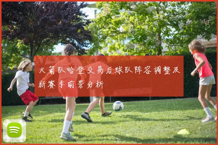 火箭队哈登交易后球队阵容调整及新赛季前景分析