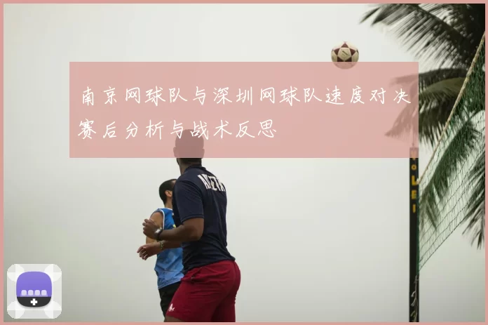 南京网球队与深圳网球队速度对决赛后分析与战术反思