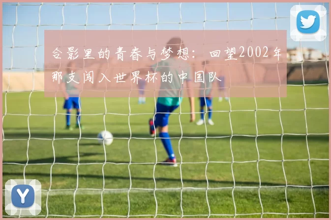 合影里的青春与梦想：回望2002年那支闯入世界杯的中国队
